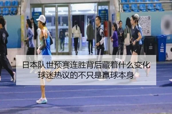 日本队世预赛连胜背后藏着什么变化 球迷热议的不只是赢球本身